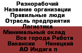 Разнорабочий › Название организации ­ Правильные люди › Отрасль предприятия ­ Логистика › Минимальный оклад ­ 30 000 - Все города Работа » Вакансии   . Ненецкий АО,Индига п.